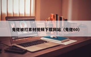 鬼佬被打素材视频下载网站（鬼佬60）