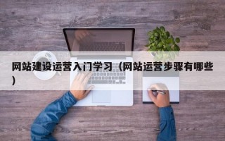 网站建设运营入门学习（网站运营步骤有哪些）