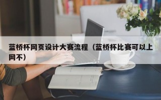 蓝桥杯网页设计大赛流程（蓝桥杯比赛可以上网不）