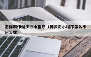 怎样制作健步行小程序（健步走小程序怎么不记步数）