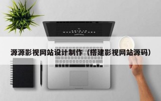 源源影视网站设计制作（搭建影视网站源码）