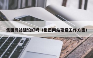 集团网站建设好吗（集团网站建设工作方案）