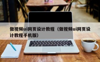 做视频ui网页设计教程（做视频ui网页设计教程手机版）