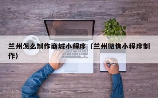 兰州怎么制作商城小程序（兰州微信小程序制作）