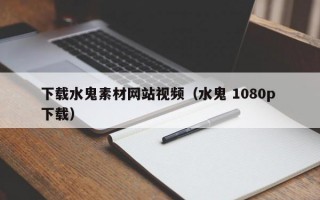下载水鬼素材网站视频（水鬼 1080p 下载）