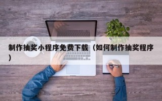 制作抽奖小程序免费下载（如何制作抽奖程序）