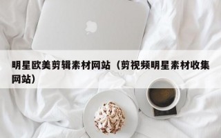 明星欧美剪辑素材网站（剪视频明星素材收集网站）
