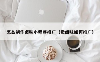 怎么制作卤味小程序推广（卖卤味如何推广）