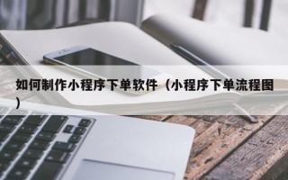 如何制作小程序下单软件（小程序下单流程图）
