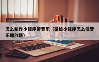 怎么制作小程序带音乐（微信小程序怎么做音乐播放器）