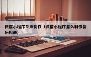 微信小程序铃声制作（微信小程序怎么制作音乐相册）