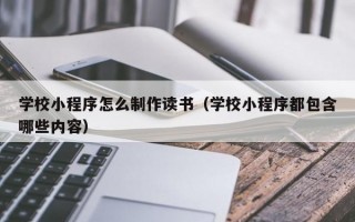 学校小程序怎么制作读书（学校小程序都包含哪些内容）