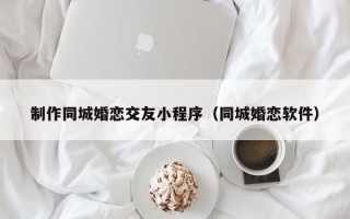 制作同城婚恋交友小程序（同城婚恋软件）