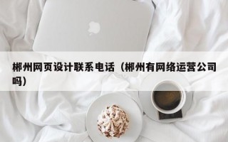 郴州网页设计联系电话（郴州有网络运营公司吗）