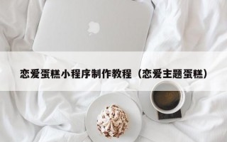 恋爱蛋糕小程序制作教程（恋爱主题蛋糕）