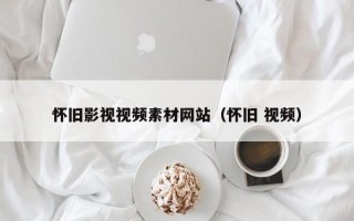 怀旧影视视频素材网站（怀旧 视频）