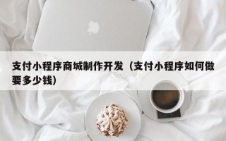 支付小程序商城制作开发（支付小程序如何做要多少钱）