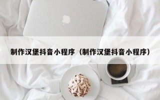 制作汉堡抖音小程序（制作汉堡抖音小程序）
