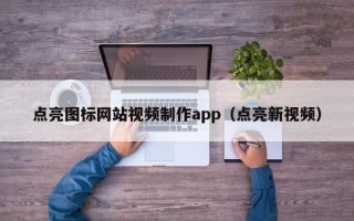 点亮图标网站视频制作app（点亮新视频）