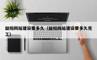 益阳网站建设要多久（益阳网站建设要多久完工）
