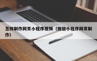 怎样制作网页小程序视频（微信小程序网页制作）