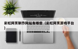 彩虹网页制作网站有哪些（彩虹网页游戏平台）